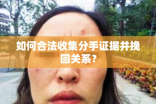 如何合法收集分手证据并挽回关系？