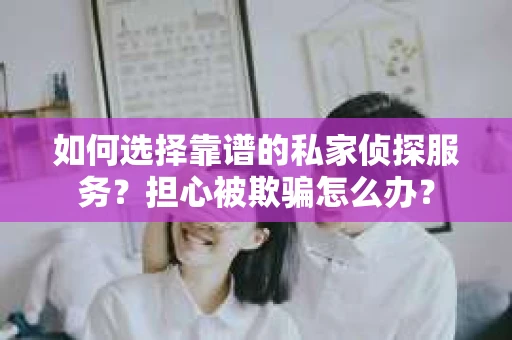 如何选择靠谱的私家侦探服务？担心被欺骗怎么办？