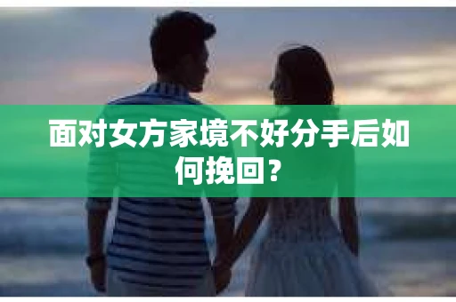 面对女方家境不好分手后如何挽回？