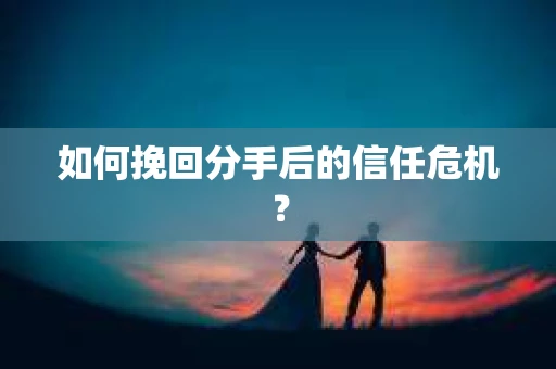 如何挽回分手后的信任危机? 如何挽回分手后的信任危机?