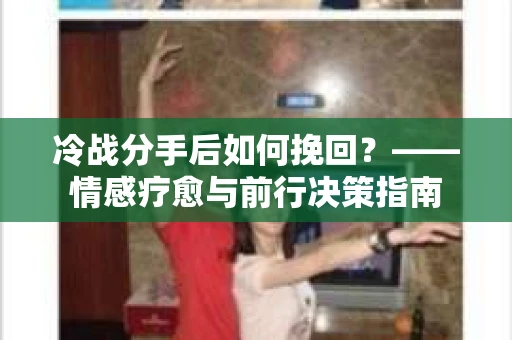 冷战分手后如何挽回？——情感疗愈与前行决策指南