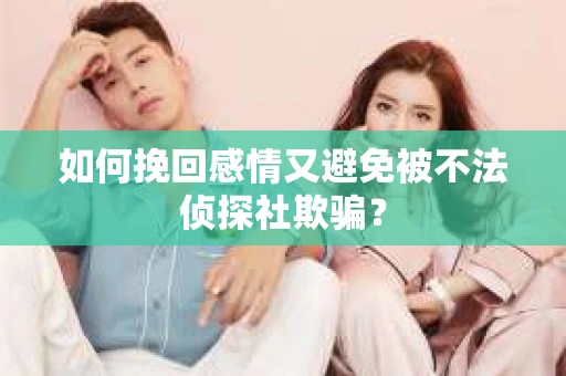 如何挽回感情又避免被不法侦探社欺骗？