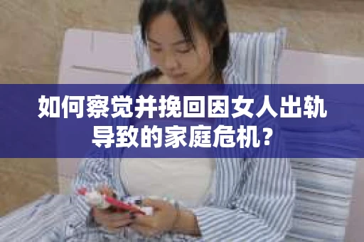 如何察觉并挽回因女人出轨导致的家庭危机？