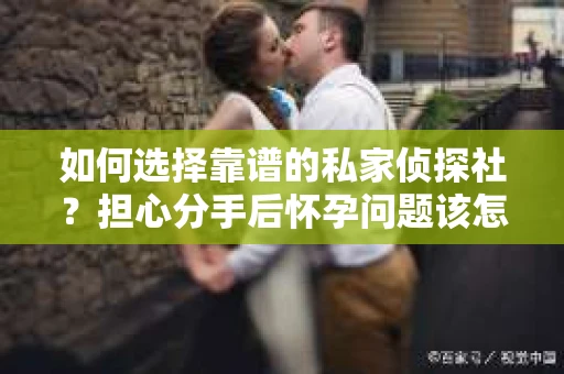 如何选择靠谱的私家侦探社？担心分手后怀孕问题该怎么办？