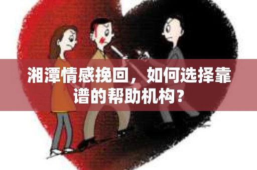 湘潭情感挽回，如何选择靠谱的帮助机构？