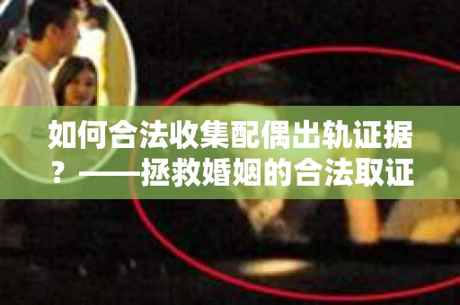 如何合法收集配偶出轨证据？——拯救婚姻的合法取证记
