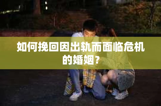 如何挽回因出轨而面临危机的婚姻？