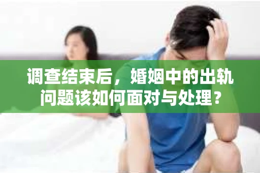 调查结束后,婚姻中的出轨问题该如何面对与处理? 调查结束后,婚姻中的出轨问题该如何面对与处理?