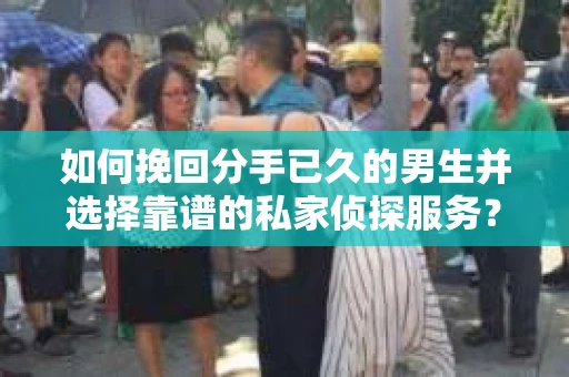 如何挽回分手已久的男生并选择靠谱的私家侦探服务？