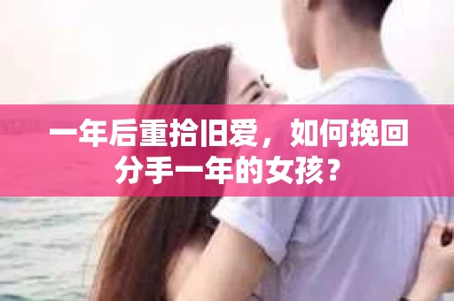 一年后重拾旧爱,如何挽回分手一年的女孩? 一年后重拾旧爱,如何挽回分手一年的女孩?