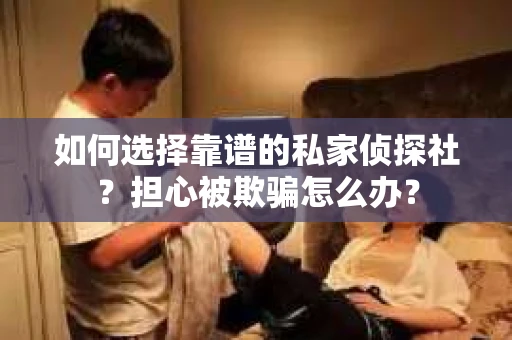 如何选择靠谱的私家侦探社？担心被欺骗怎么办？