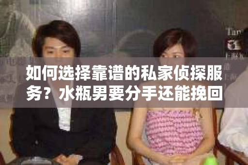 如何选择靠谱的私家侦探服务？水瓶男要分手还能挽回吗？