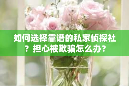 如何选择靠谱的私家侦探社？担心被欺骗怎么办？