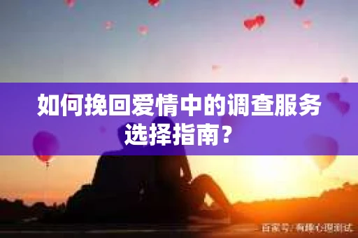 如何挽回爱情中的调查服务选择指南？