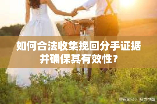 如何合法收集挽回分手证据并确保其有效性? 如何合法收集挽回分手证据并确保其有效性?