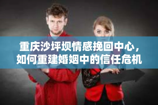 重庆沙坪坝情感挽回中心，如何重建婚姻中的信任危机？