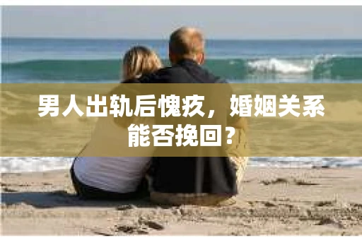 男人出轨后愧疚，婚姻关系能否挽回？
