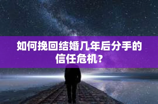 如何挽回结婚几年后分手的信任危机？