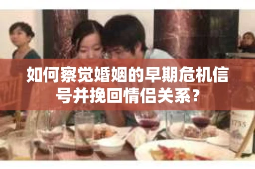 如何察觉婚姻的早期危机信号并挽回情侣关系？