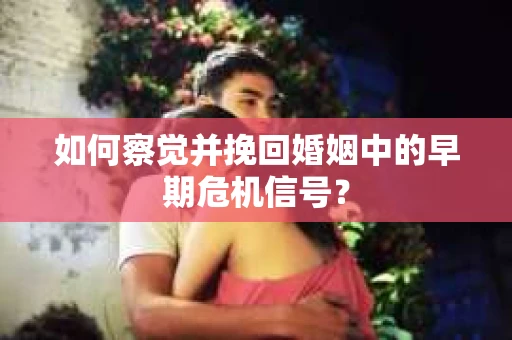 如何察觉并挽回婚姻中的早期危机信号？