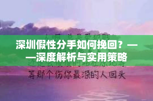 深圳假性分手如何挽回？——深度解析与实用策略