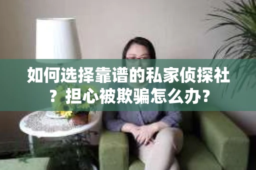 如何选择靠谱的私家侦探社？担心被欺骗怎么办？