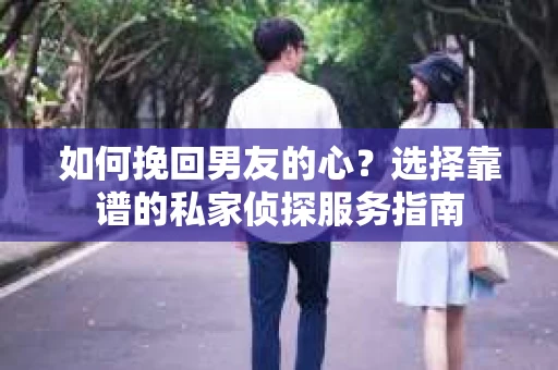 如何挽回男友的心？选择靠谱的私家侦探服务指南