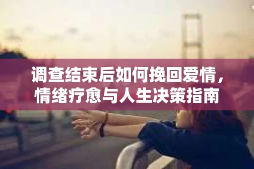 调查结束后如何挽回爱情，情绪疗愈与人生决策指南