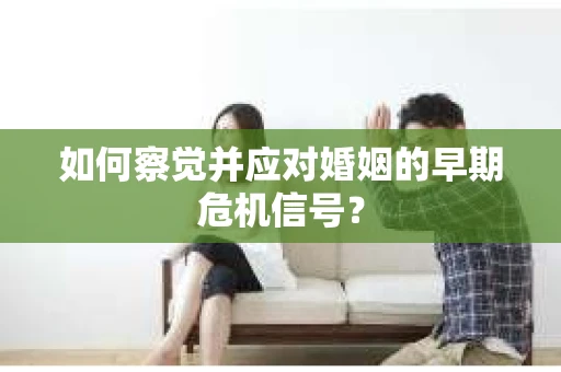 如何察觉并应对婚姻的早期危机信号？