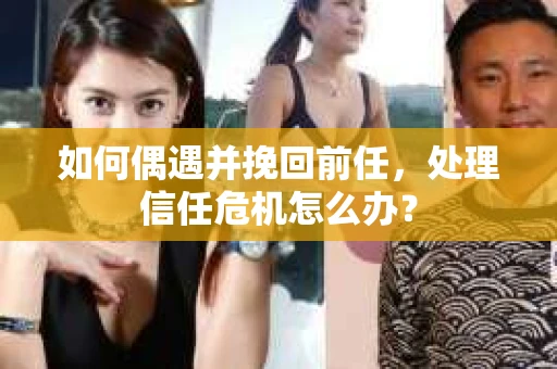 如何偶遇并挽回前任，处理信任危机怎么办？