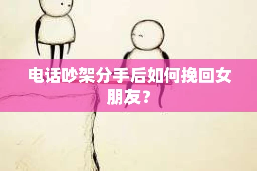 电话吵架分手后如何挽回女朋友？