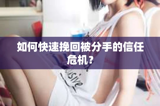 如何快速挽回被分手的信任危机？