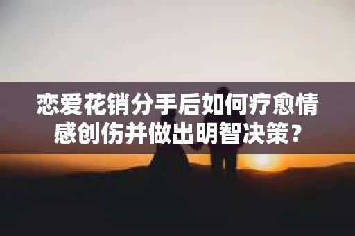 恋爱花销分手后如何疗愈情感创伤并做出明智决策？
