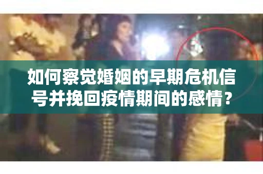 如何察觉婚姻的早期危机信号并挽回疫情期间的感情？