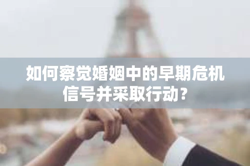 如何察觉婚姻中的早期危机信号并采取行动？