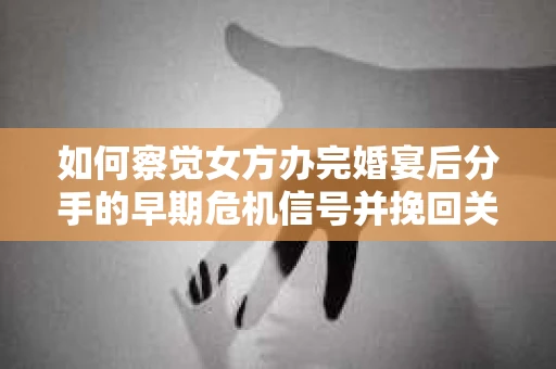 如何察觉女方办完婚宴后分手的早期危机信号并挽回关系？
