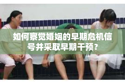 如何察觉婚姻的早期危机信号并采取早期干预？