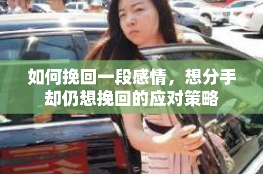 如何挽回一段感情，想分手却仍想挽回的应对策略