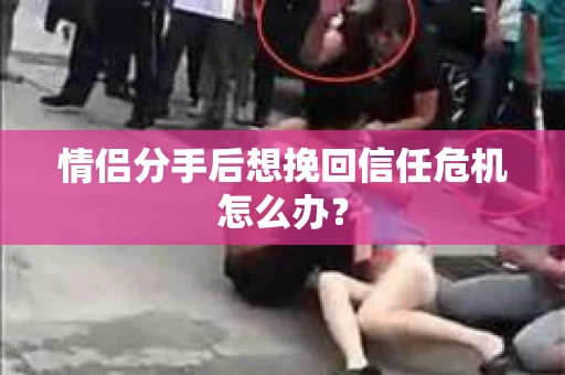 情侣分手后想挽回信任危机怎么办？
