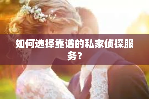 如何选择靠谱的私家侦探服务？