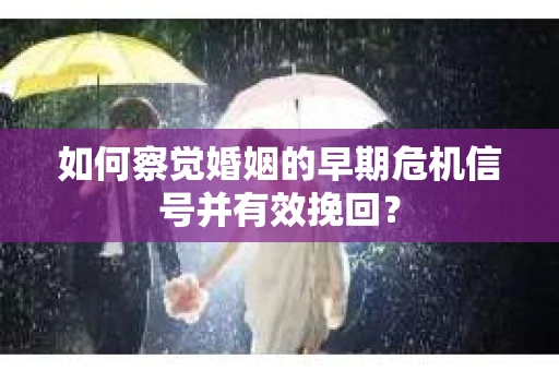 如何察觉婚姻的早期危机信号并有效挽回？