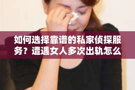 如何选择靠谱的私家侦探服务？遭遇女人多次出轨怎么办？