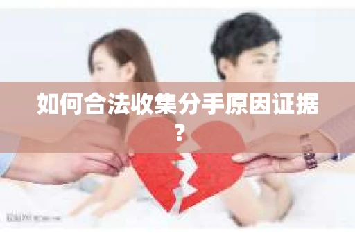 如何合法收集分手原因证据？