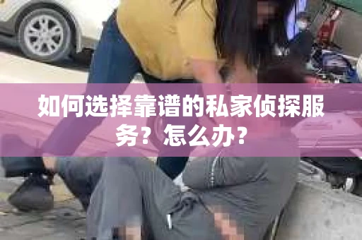 如何选择靠谱的私家侦探服务？怎么办？