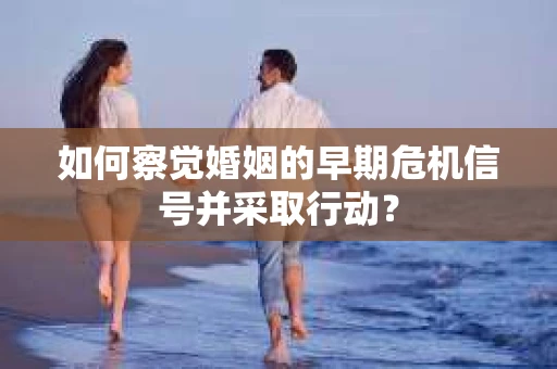 如何察觉婚姻的早期危机信号并采取行动？