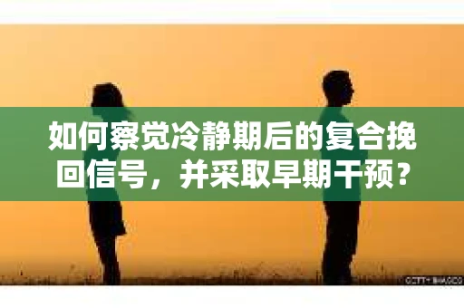 如何察觉冷静期后的复合挽回信号，并采取早期干预？