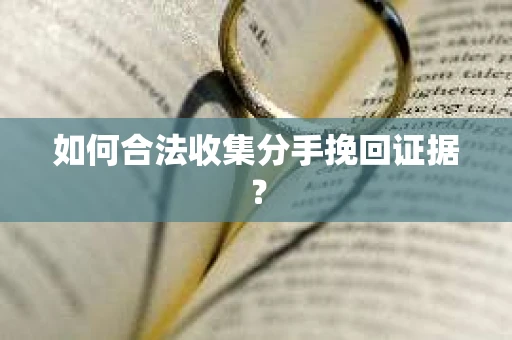 如何合法收集分手挽回证据？