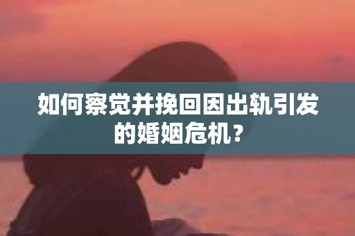 如何察觉并挽回因出轨引发的婚姻危机？