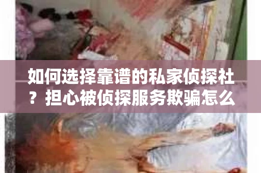 如何选择靠谱的私家侦探社？担心被侦探服务欺骗怎么办？