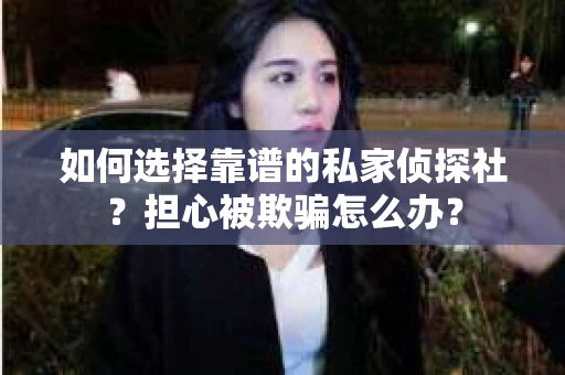如何选择靠谱的私家侦探社？担心被欺骗怎么办？